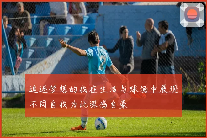 追逐梦想的我在生活与球场中展现不同自我为此深感自豪