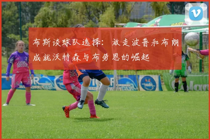 布斯谈球队选择：放走波普和布朗成就沃特森与布劳恩的崛起