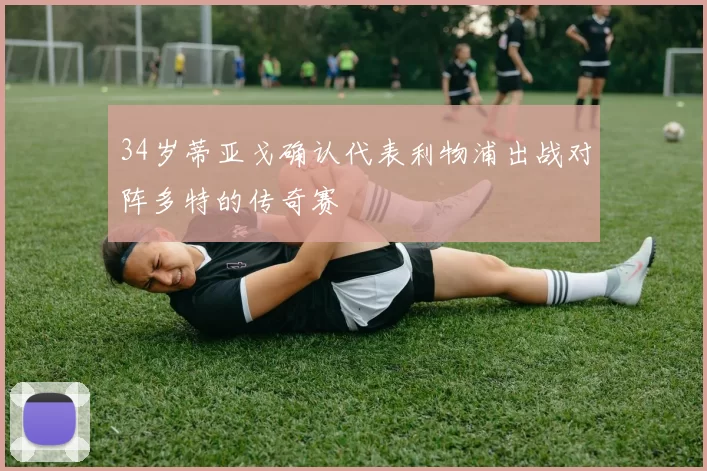 34岁蒂亚戈确认代表利物浦出战对阵多特的传奇赛