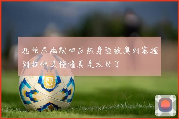 孔帕尼幽默回应热身险被奥利塞撞到称他没撞墙真是太好了