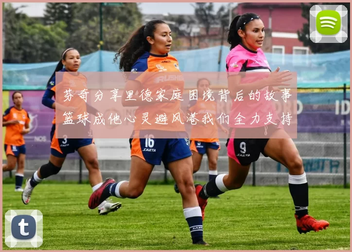 芬奇分享里德家庭困境背后的故事篮球成他心灵避风港我们全力支持与陪伴