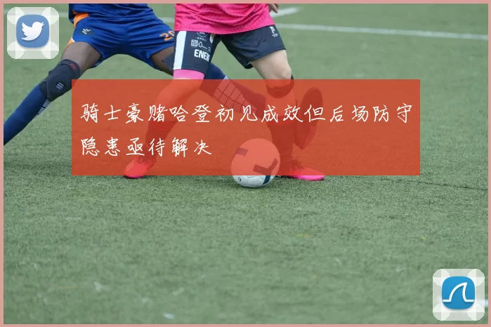 骑士豪赌哈登初见成效但后场防守隐患亟待解决