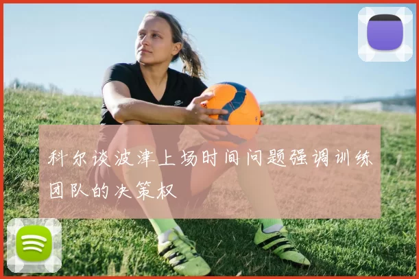 科尔谈波津上场时间问题强调训练团队的决策权
