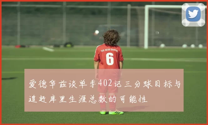 爱德华兹谈单季402记三分球目标与追赶库里生涯总数的可能性