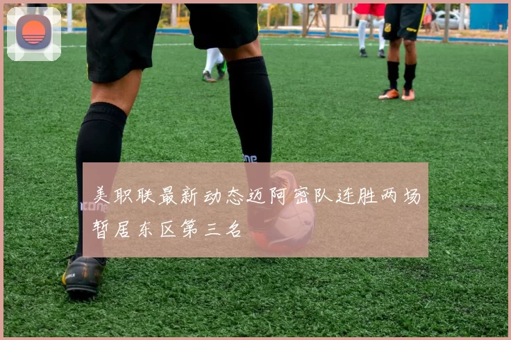 美职联最新动态迈阿密队连胜两场暂居东区第三名