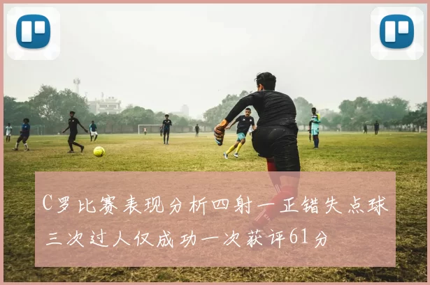 C罗比赛表现分析四射一正错失点球三次过人仅成功一次获评61分