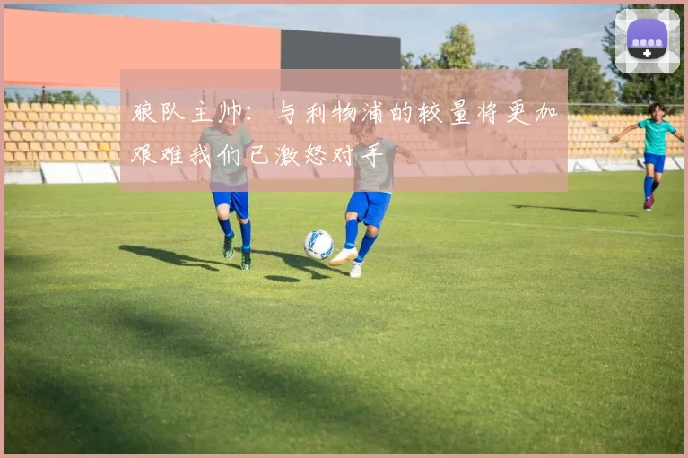狼队主帅：与利物浦的较量将更加艰难我们已激怒对手