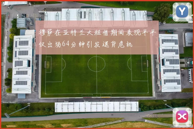 穆萨在亚特兰大租借期间表现平平仅出场64分钟引发退货危机