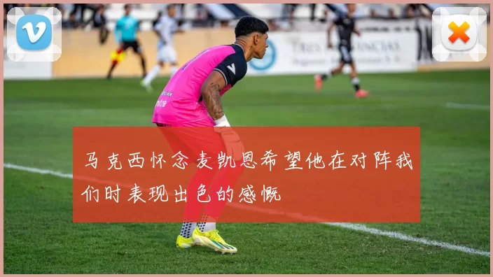 马克西怀念麦凯恩希望他在对阵我们时表现出色的感慨