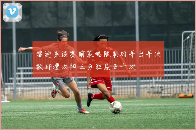 雷迪克谈赛前策略限制对手出手次数却遭太阳三分狂轰五十次