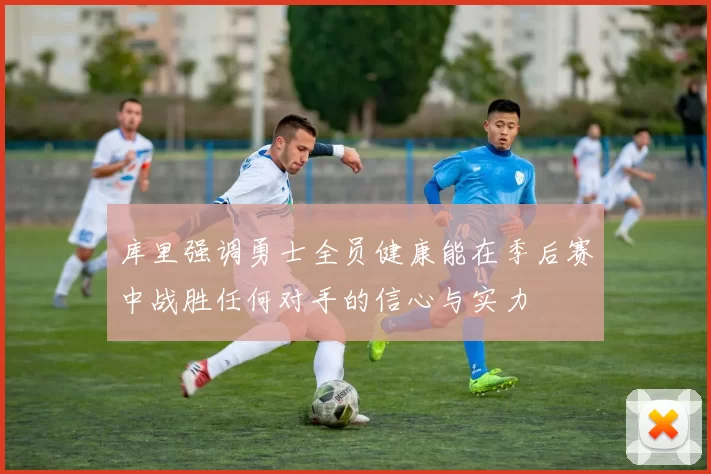 库里强调勇士全员健康能在季后赛中战胜任何对手的信心与实力