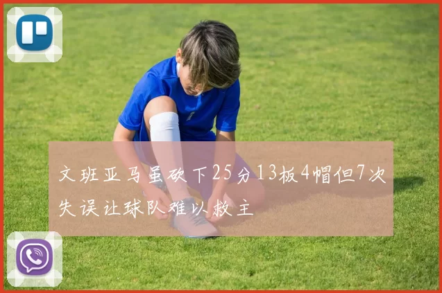 文班亚马虽砍下25分13板4帽但7次失误让球队难以救主