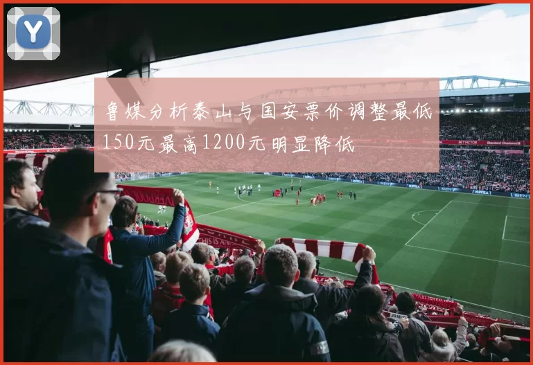 鲁媒分析泰山与国安票价调整最低150元最高1200元明显降低