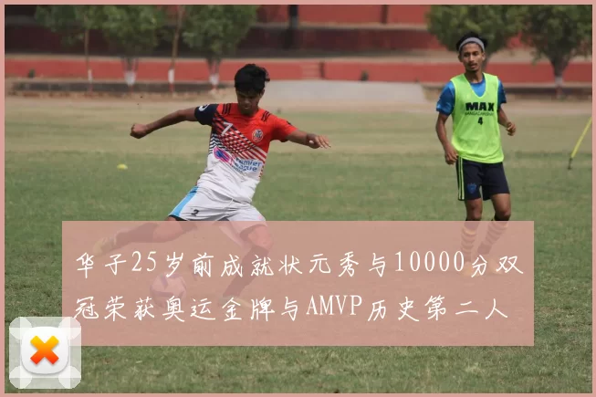 华子25岁前成就状元秀与10000分双冠荣获奥运金牌与AMVP历史第二人比肩老詹
