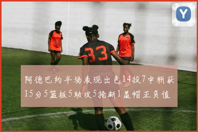 阿德巴约半场表现出色14投7中斩获15分5篮板5助攻5抢断1盖帽正负值高达16