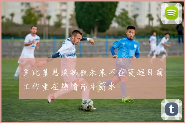 罗比基恩谈执教未来不在英超目前工作重在热情而非薪水